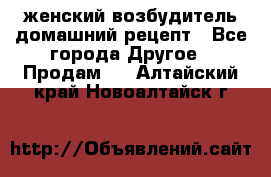 женский возбудитель домашний рецепт - Все города Другое » Продам   . Алтайский край,Новоалтайск г.